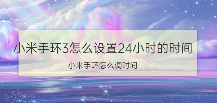 小米手环3怎么设置24小时的时间 小米手环怎么调时间？